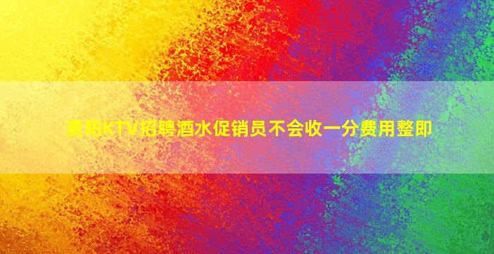 贵阳KTV招聘酒水促销员不会收一分费用整即